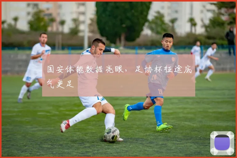 国安体能数据亮眼,足协杯征途底气更足