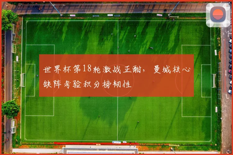 世界杯第18轮激战正酣，曼城核心缺阵考验积分榜韧性