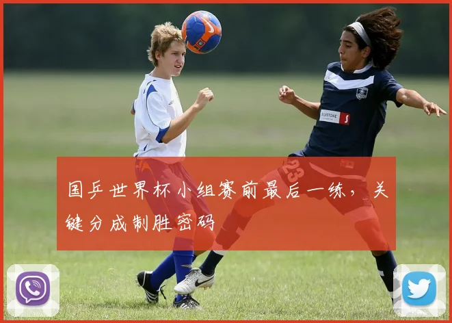 国乒世界杯小组赛前最后一练,关键分成制胜密码