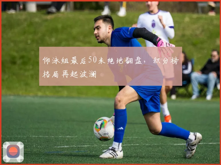 仰泳组最后50米绝地翻盘,积分榜格局再起波澜