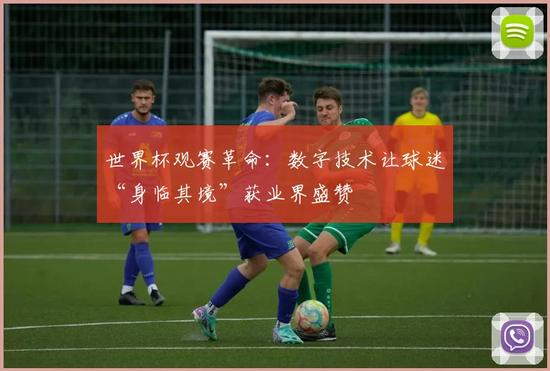 世界杯观赛革命:数字技术让球迷“身临其境”获业界盛赞