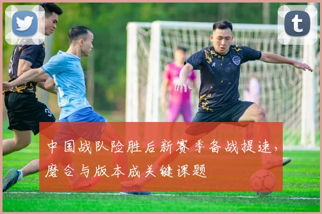 中国战队险胜后新赛季备战提速,磨合与版本成关键课题