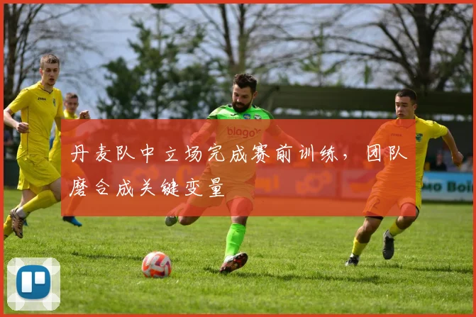 丹麦队中立场完成赛前训练,团队磨合成关键变量