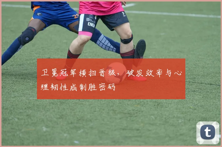 卫冕冠军横扫晋级,破发效率与心理韧性成制胜密码
