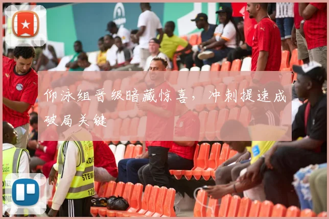 仰泳组晋级暗藏惊喜,冲刺提速成破局关键