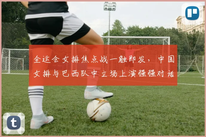全运会女排焦点战一触即发,中国女排与巴西队中立场上演强强对话