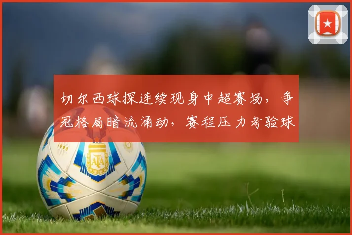 切尔西球探连续现身中超赛场,争冠格局暗流涌动,赛程压力考验球队韧性