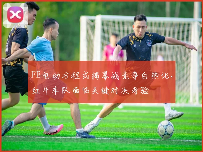 FE电动方程式揭幕战竞争白热化,红牛车队面临关键对决考验