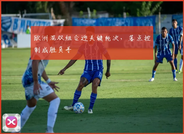 欧洲混双组合迎关键轮次,落点控制成胜负手