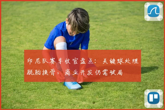 印尼队赛季收官盘点:关键球处理脱胎换骨,商业开发仍需破局
