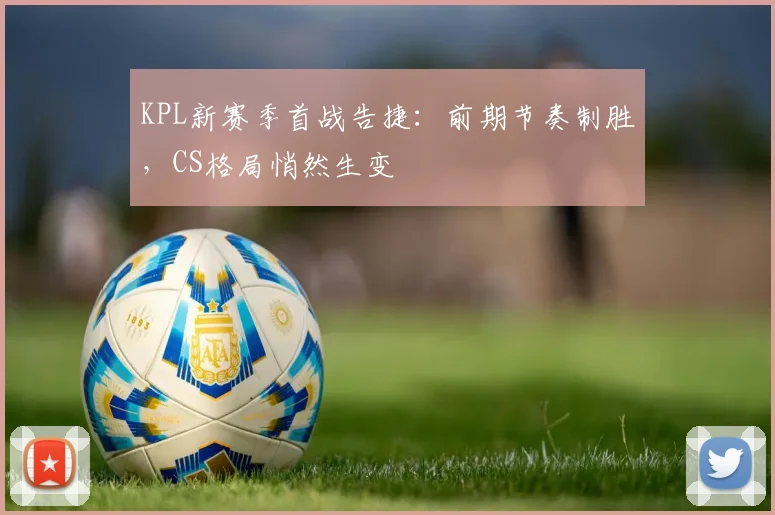 KPL新赛季首战告捷:前期节奏制胜,CS格局悄然生变
