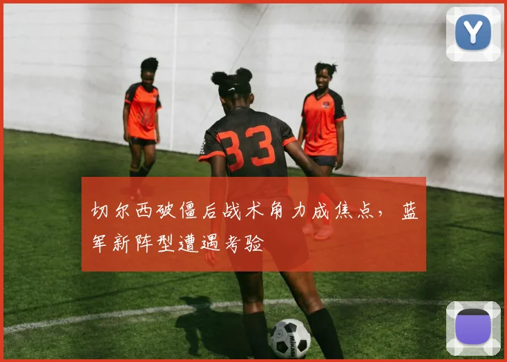 切尔西破僵后战术角力成焦点,蓝军新阵型遭遇考验