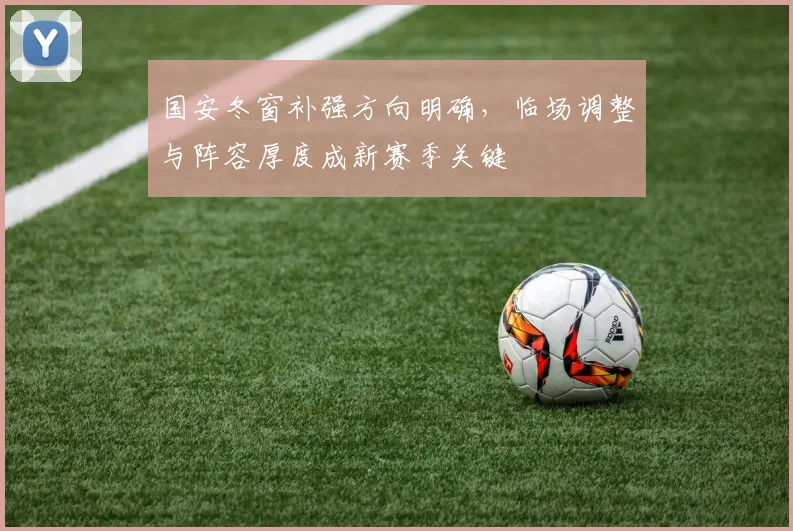国安冬窗补强方向明确,临场调整与阵容厚度成新赛季关键