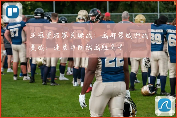 亚冠资格赛关键战:成都蓉城迎战曼城,速度与防线成胜负手