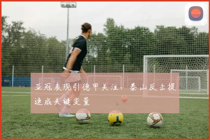 亚冠表现引德甲关注,泰山反击提速成关键变量