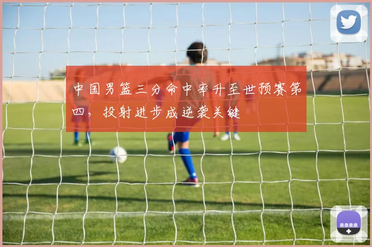 中国男篮三分命中率升至世预赛第四,投射进步成逆袭关键
