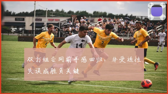 双打组合网前手感回归,非受迫性失误成胜负关键