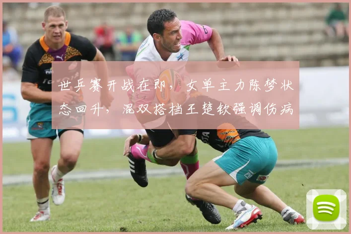 世乒赛开战在即,女单主力陈梦状态回升,混双搭档王楚钦强调伤病管理不容松懈
