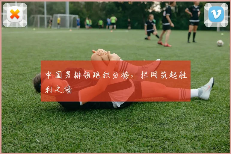 中国男排领跑积分榜,拦网筑起胜利之墙
