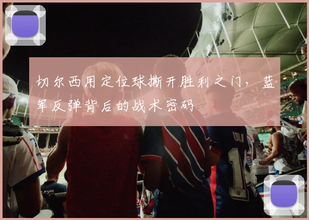 切尔西用定位球撕开胜利之门,蓝军反弹背后的战术密码