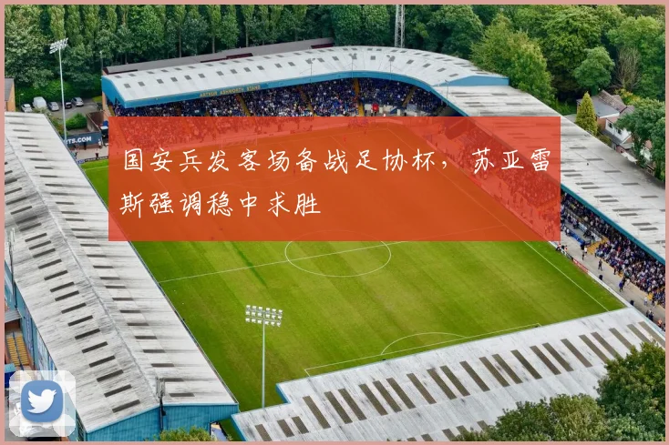 国安兵发客场备战足协杯,苏亚雷斯强调稳中求胜