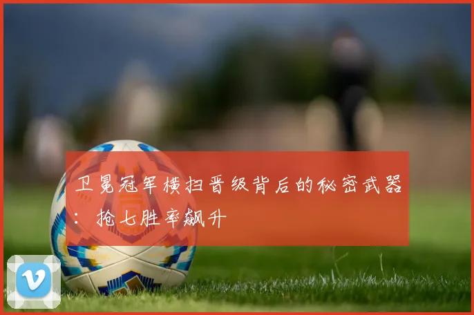 卫冕冠军横扫晋级背后的秘密武器:抢七胜率飙升
