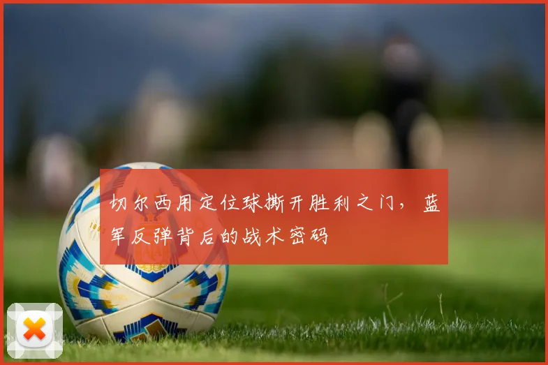 切尔西用定位球撕开胜利之门,蓝军反弹背后的战术密码