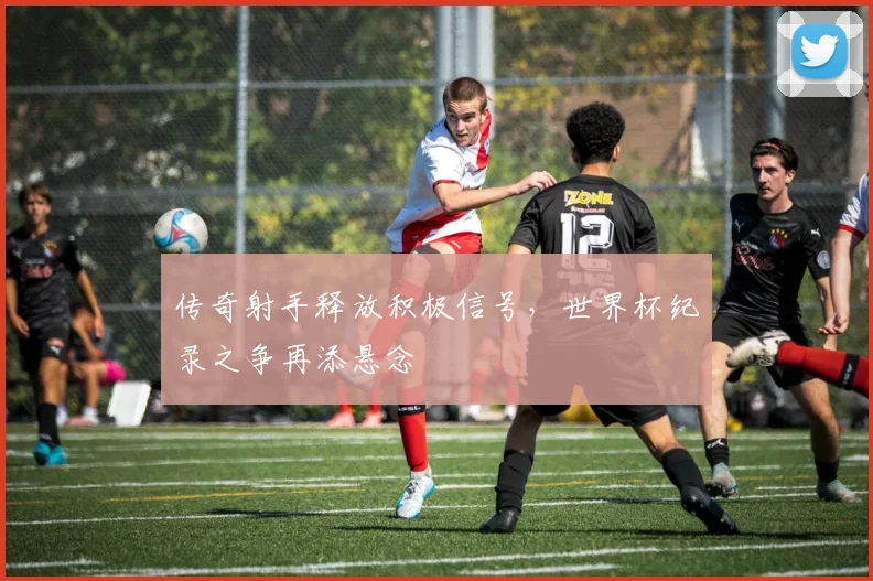 传奇射手释放积极信号,世界杯纪录之争再添悬念